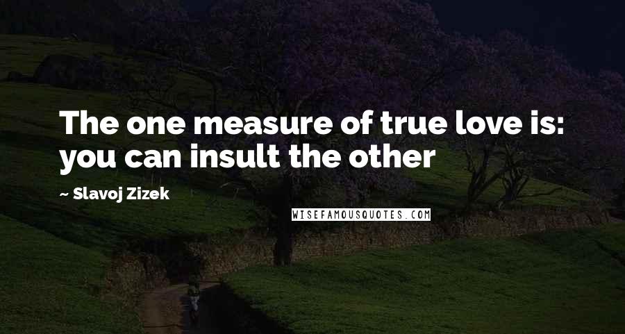 Slavoj Zizek quotes: The one measure of true love is: you can insult the other