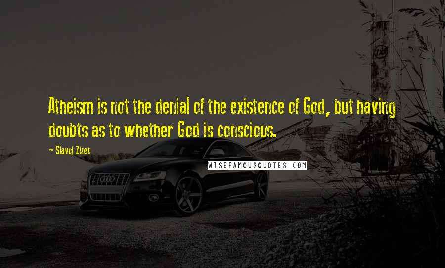 Slavoj Zizek quotes: Atheism is not the denial of the existence of God, but having doubts as to whether God is conscious.