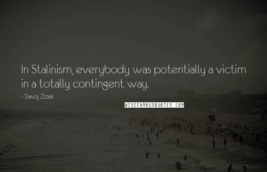 Slavoj Zizek quotes: In Stalinism, everybody was potentially a victim in a totally contingent way.