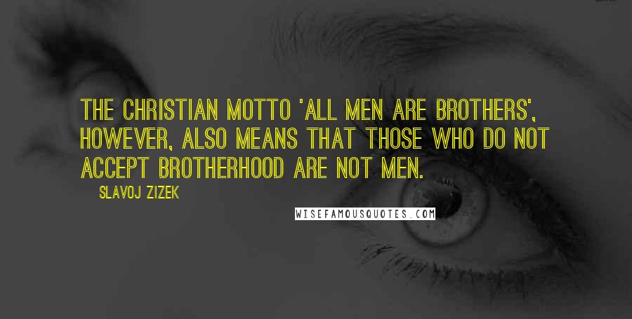 Slavoj Zizek quotes: The Christian motto 'All men are brothers', however, also means that those who do not accept brotherhood are not men.