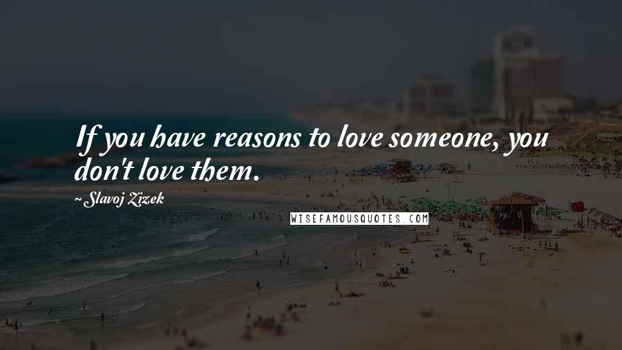 Slavoj Zizek quotes: If you have reasons to love someone, you don't love them.