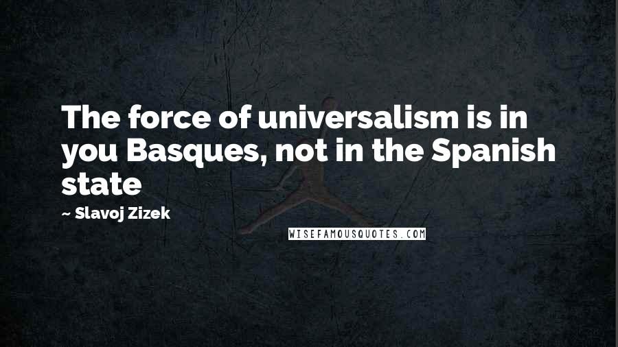 Slavoj Zizek quotes: The force of universalism is in you Basques, not in the Spanish state
