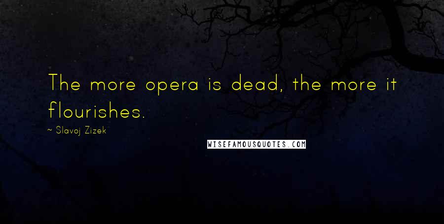 Slavoj Zizek quotes: The more opera is dead, the more it flourishes.