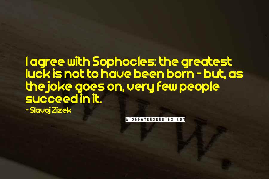Slavoj Zizek quotes: I agree with Sophocles: the greatest luck is not to have been born - but, as the joke goes on, very few people succeed in it.