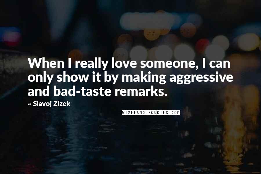 Slavoj Zizek quotes: When I really love someone, I can only show it by making aggressive and bad-taste remarks.