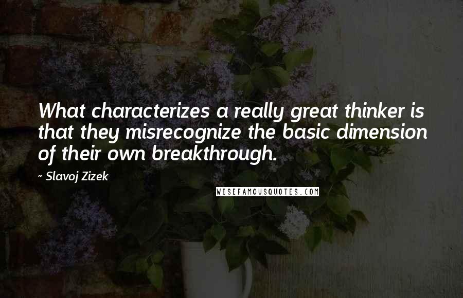 Slavoj Zizek quotes: What characterizes a really great thinker is that they misrecognize the basic dimension of their own breakthrough.