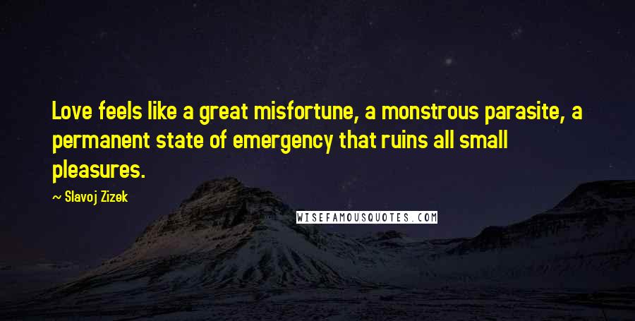 Slavoj Zizek quotes: Love feels like a great misfortune, a monstrous parasite, a permanent state of emergency that ruins all small pleasures.