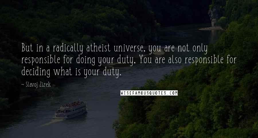 Slavoj Zizek quotes: But in a radically atheist universe, you are not only responsible for doing your duty, You are also responsible for deciding what is your duty.