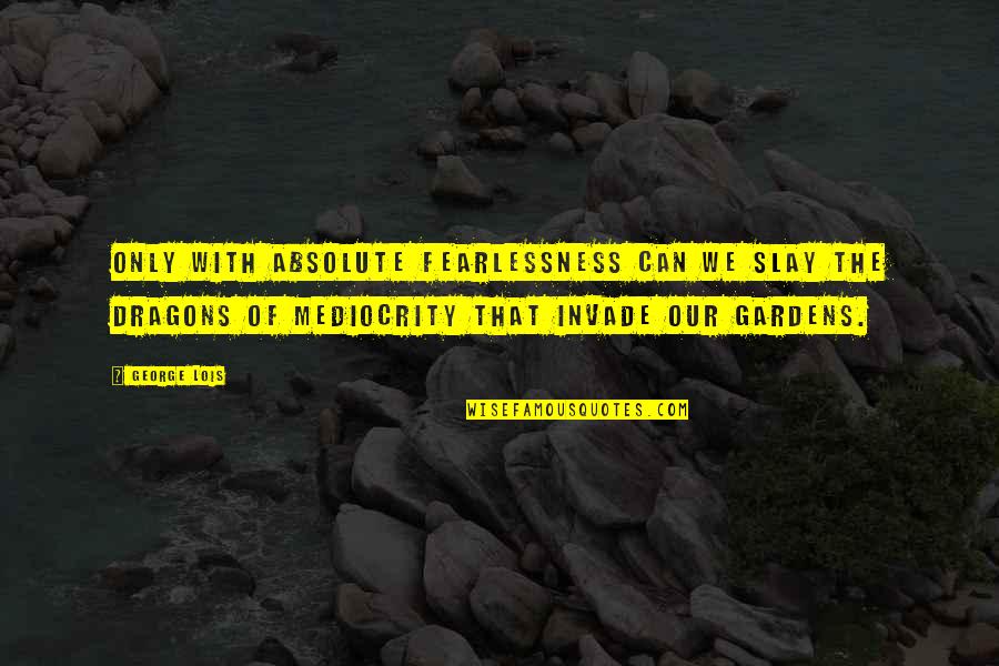 Slay Quotes By George Lois: Only with absolute fearlessness can we slay the Slay Quotes By George Lois: Only with absolute fearlessness can we slay the