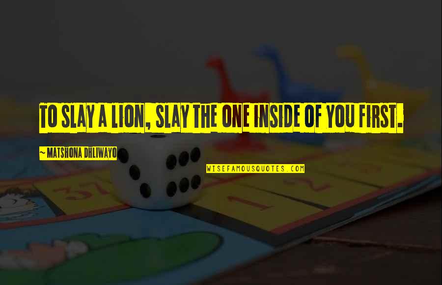 Slay Quotes By Matshona Dhliwayo: To slay a lion, slay the one inside Slay Quotes By Matshona Dhliwayo: To slay a lion, slay the one inside