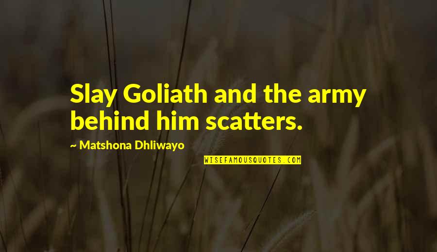 Slay Quotes By Matshona Dhliwayo: Slay Goliath and the army behind him scatters. Slay Quotes By Matshona Dhliwayo: Slay Goliath and the army behind him scatters.
