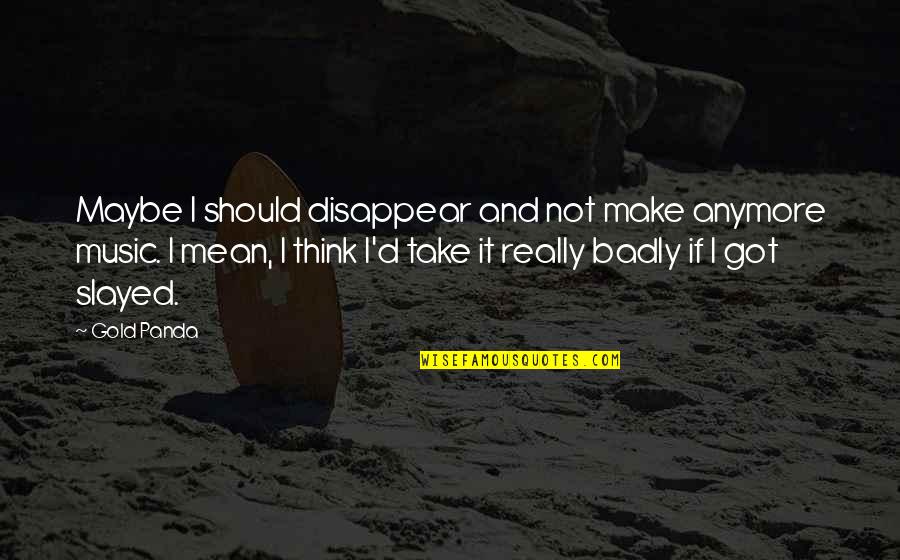 Slayed It Quotes By Gold Panda: Maybe I should disappear and not make anymore