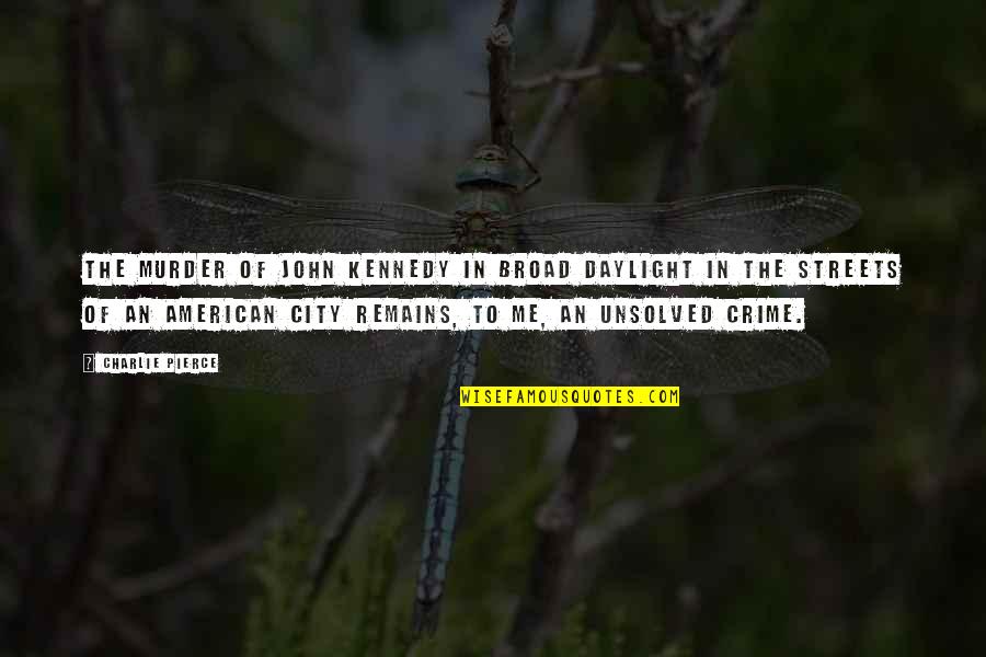 Slaystyles Quotes By Charlie Pierce: The murder of John Kennedy in broad daylight Slaystyles Quotes By Charlie Pierce: The murder of John Kennedy in broad daylight