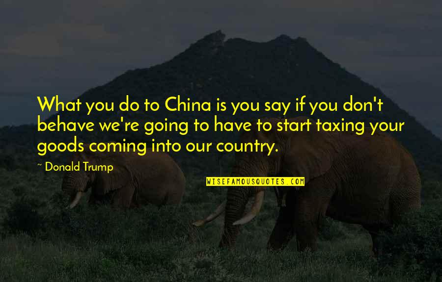 Sleazesisters Quotes By Donald Trump: What you do to China is you say Sleazesisters Quotes By Donald Trump: What you do to China is you say