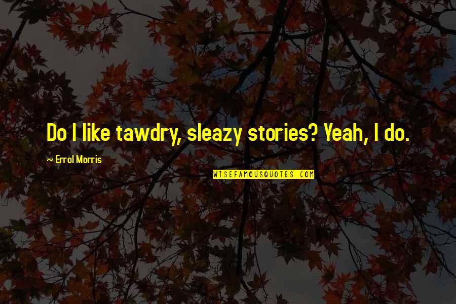 Sleazy's Quotes By Errol Morris: Do I like tawdry, sleazy stories? Yeah, I