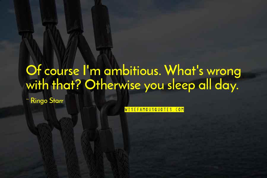 Sleep All Day Quotes By Ringo Starr: Of course I'm ambitious. What's wrong with that?