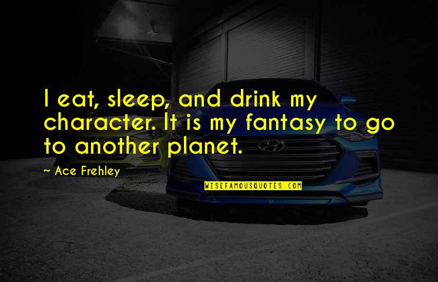 Sleep And Eat Quotes By Ace Frehley: I eat, sleep, and drink my character. It