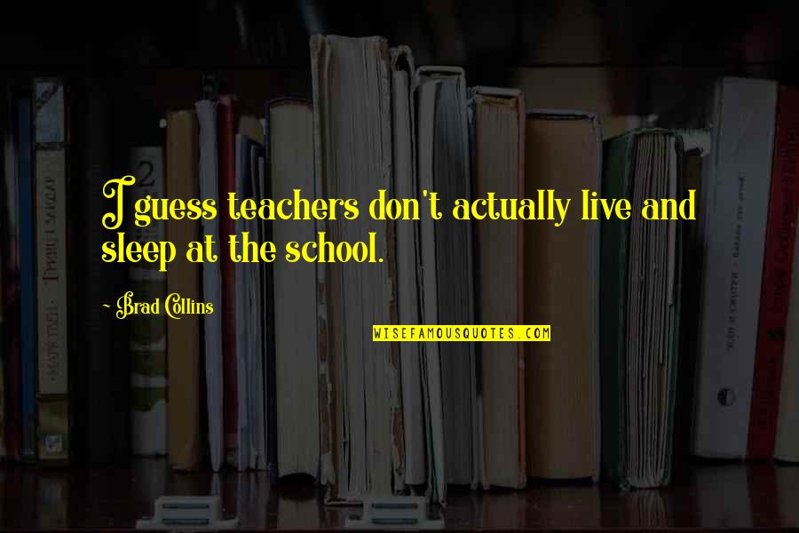 Sleep And School Quotes By Brad Collins: I guess teachers don't actually live and sleep