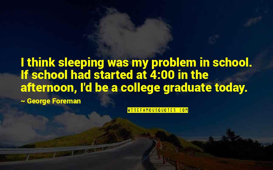 Sleep At Quotes By George Foreman: I think sleeping was my problem in school. Sleep At Quotes By George Foreman: I think sleeping was my problem in school.