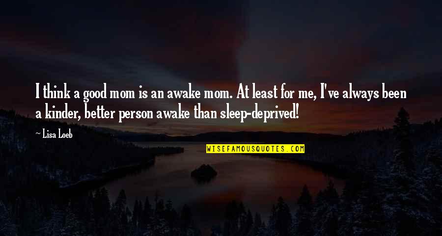 Sleep At Quotes By Lisa Loeb: I think a good mom is an awake Sleep At Quotes By Lisa Loeb: I think a good mom is an awake
