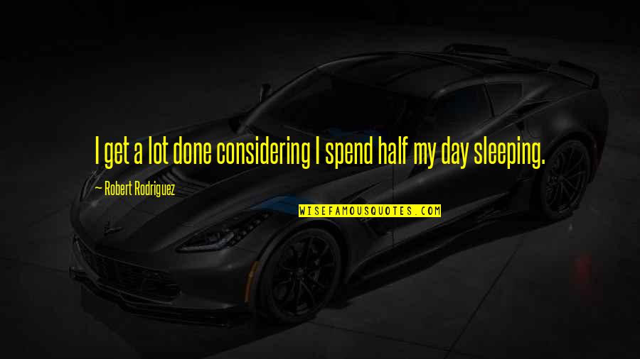 Sleeping A Lot Quotes By Robert Rodriguez: I get a lot done considering I spend Sleeping A Lot Quotes By Robert Rodriguez: I get a lot done considering I spend