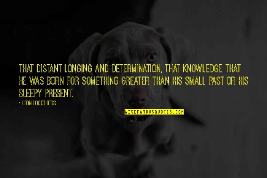 Sleepy Quotes By Leon Logothetis: That distant longing and determination, that knowledge that
