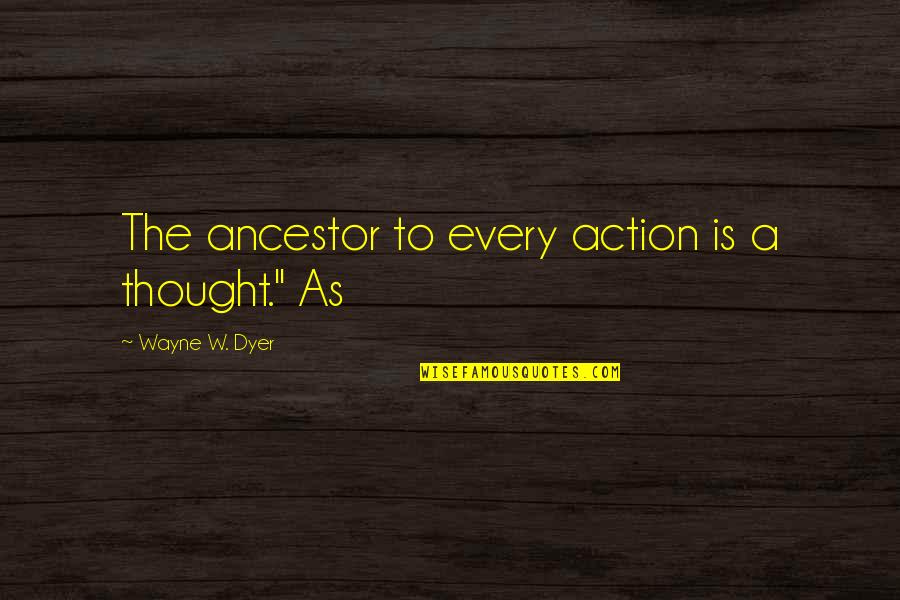 Sleezeballs Quotes By Wayne W. Dyer: The ancestor to every action is a thought."