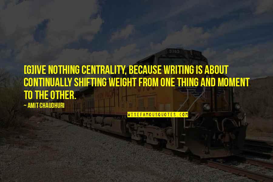 Slentz Field Quotes By Amit Chaudhuri: [G]ive nothing centrality, because writing is about continually