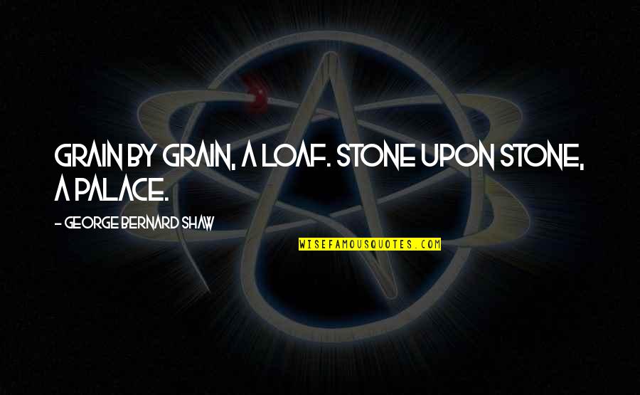 Slessor Periard Quotes By George Bernard Shaw: Grain by grain, a loaf. Stone upon stone, Slessor Periard Quotes By George Bernard Shaw: Grain by grain, a loaf. Stone upon stone,