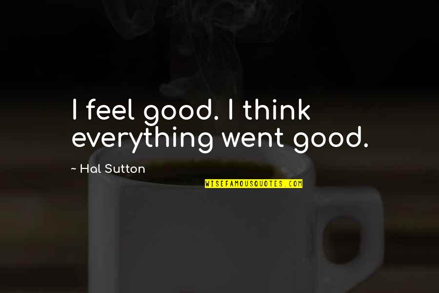Slessor Periard Quotes By Hal Sutton: I feel good. I think everything went good. Slessor Periard Quotes By Hal Sutton: I feel good. I think everything went good.