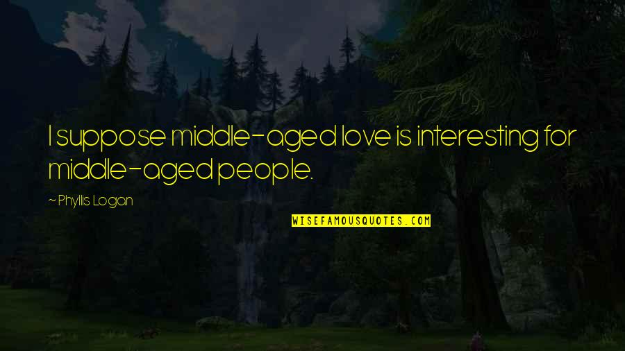 Slewing Support Quotes By Phyllis Logan: I suppose middle-aged love is interesting for middle-aged
