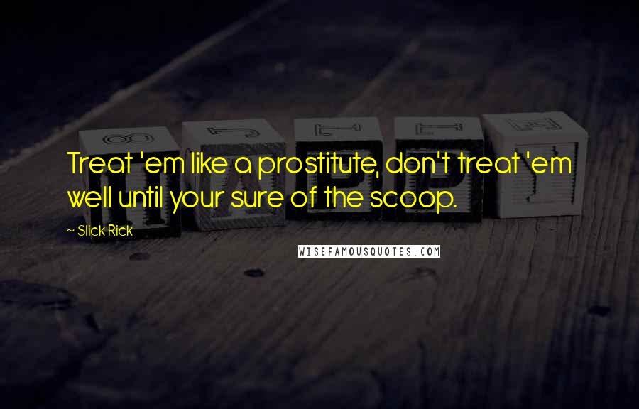 Slick Rick quotes: Treat 'em like a prostitute, don't treat 'em well until your sure of the scoop. Slick Rick quotes: Treat 'em like a prostitute, don't treat 'em well until your sure of the scoop.