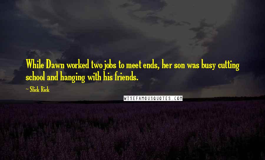 Slick Rick quotes: While Dawn worked two jobs to meet ends, her son was busy cutting school and hanging with his friends. Slick Rick quotes: While Dawn worked two jobs to meet ends, her son was busy cutting school and hanging with his friends.