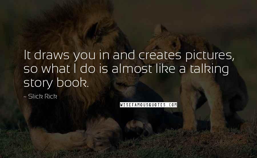 Slick Rick quotes: It draws you in and creates pictures, so what I do is almost like a talking story book. Slick Rick quotes: It draws you in and creates pictures, so what I do is almost like a talking story book.