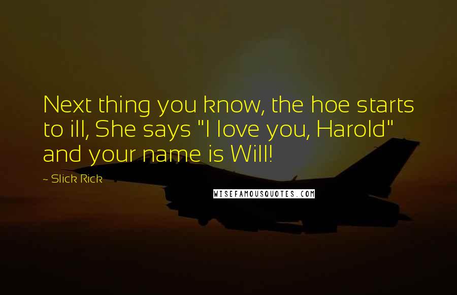 Slick Rick quotes: Next thing you know, the hoe starts to ill, She says "I love you, Harold" and your name is Will! Slick Rick quotes: Next thing you know, the hoe starts to ill, She says "I love you, Harold" and your name is Will!