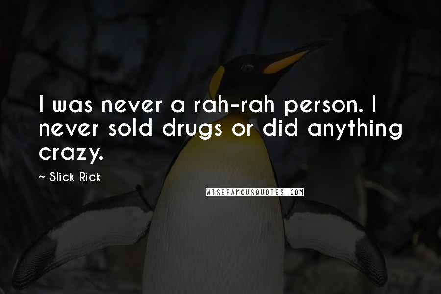 Slick Rick quotes: I was never a rah-rah person. I never sold drugs or did anything crazy. Slick Rick quotes: I was never a rah-rah person. I never sold drugs or did anything crazy.