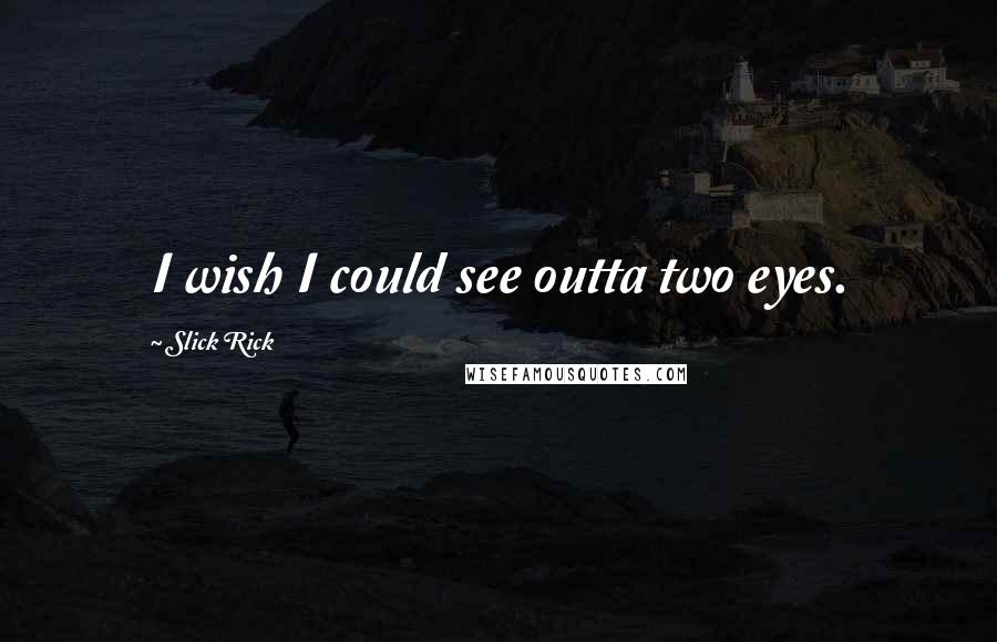 Slick Rick quotes: I wish I could see outta two eyes.