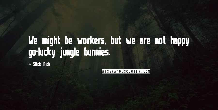 Slick Rick quotes: We might be workers, but we are not happy go-lucky jungle bunnies.