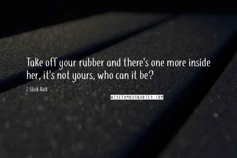 Slick Rick quotes: Take off your rubber and there's one more inside her, it's not yours, who can it be? Slick Rick quotes: Take off your rubber and there's one more inside her, it's not yours, who can it be?