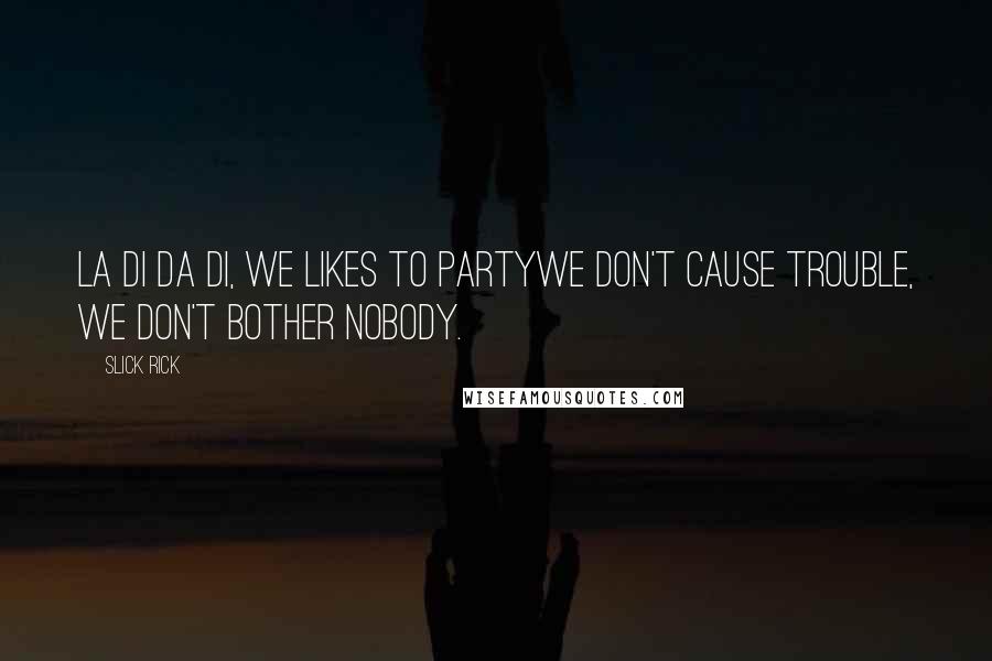 Slick Rick quotes: La di da di, we likes to partyWe don't cause trouble, we don't bother nobody. Slick Rick quotes: La di da di, we likes to partyWe don't cause trouble, we don't bother nobody.