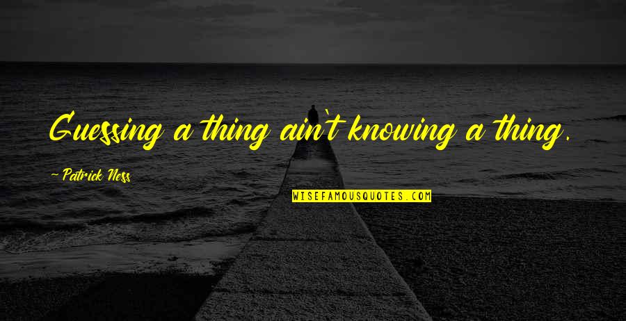 Slideshow Sayings Quotes By Patrick Ness: Guessing a thing ain't knowing a thing.