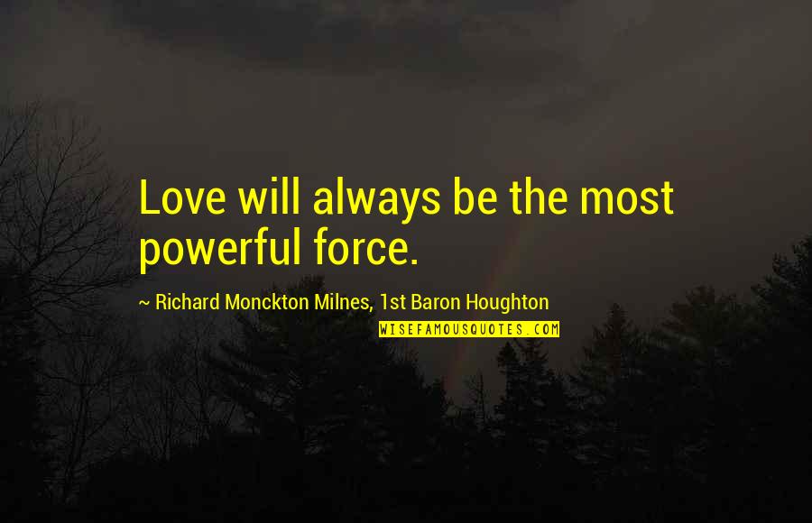 Slikarsko Quotes By Richard Monckton Milnes, 1st Baron Houghton: Love will always be the most powerful force. Slikarsko Quotes By Richard Monckton Milnes, 1st Baron Houghton: Love will always be the most powerful force.