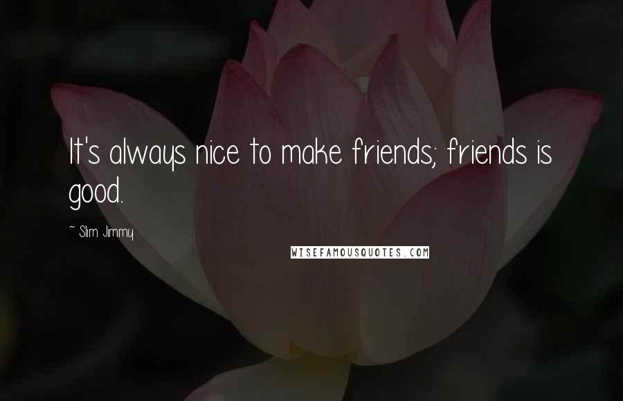 Slim Jimmy quotes: It's always nice to make friends; friends is good.
