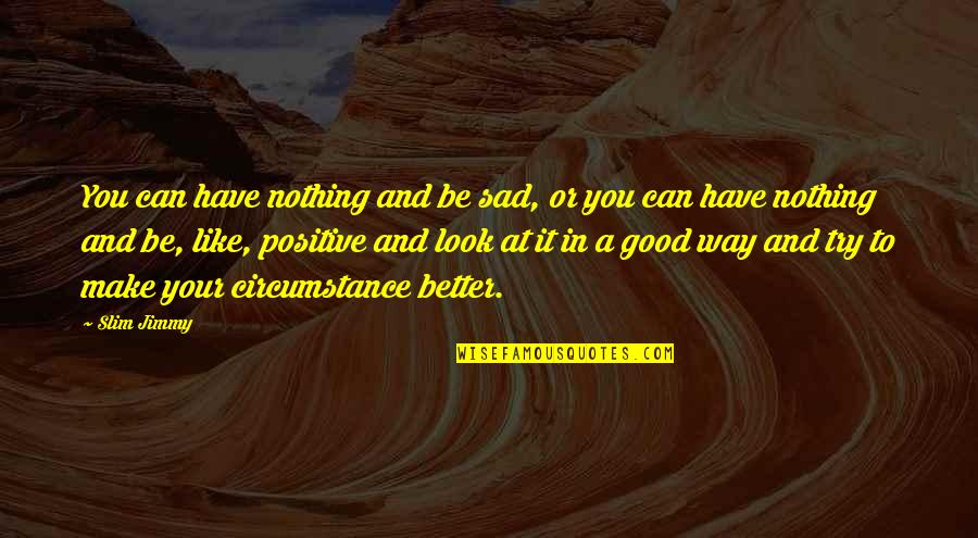 Slim Jimmy Quotes By Slim Jimmy: You can have nothing and be sad, or