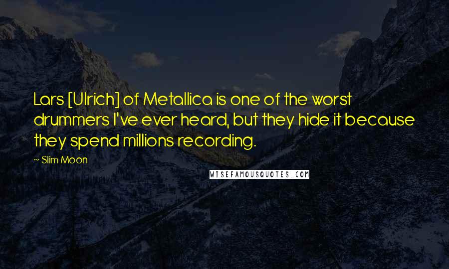 Slim Moon quotes: Lars [Ulrich] of Metallica is one of the worst drummers I've ever heard, but they hide it because they spend millions recording.