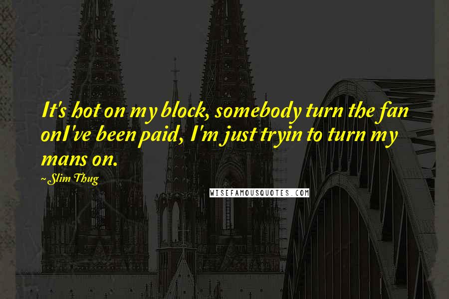 Slim Thug quotes: It's hot on my block, somebody turn the fan onI've been paid, I'm just tryin to turn my mans on.