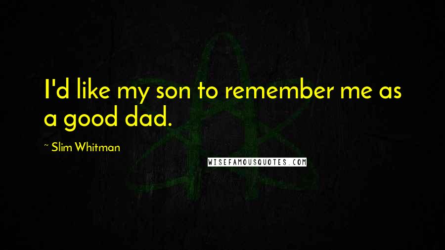 Slim Whitman quotes: I'd like my son to remember me as a good dad.