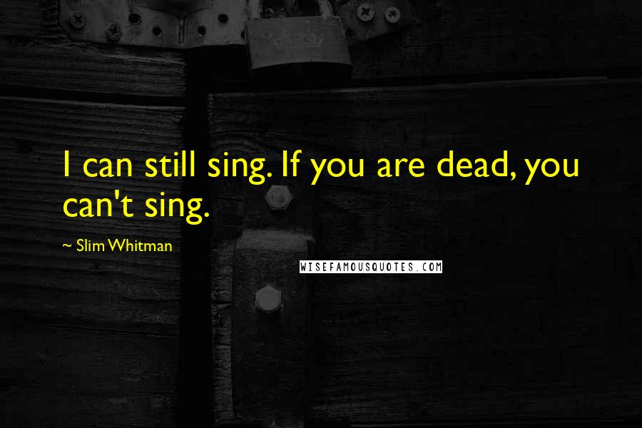 Slim Whitman quotes: I can still sing. If you are dead, you can't sing.