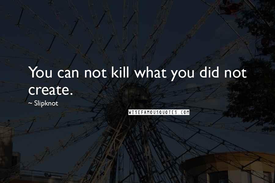 Slipknot quotes: You can not kill what you did not create.