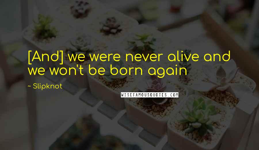 Slipknot quotes: [And] we were never alive and we won't be born again